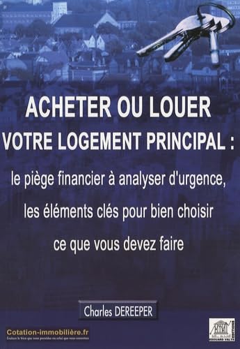 Acheter ou louer votre logement principal : le piège financier à analyser d'urgence, les éléments clés pour bien choisir ce que vous devez faire 9782915401240