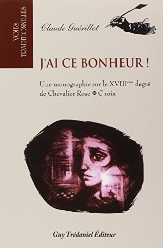 J'Ai Ce Bonheur ! Une Monographie Sur Le Xviiieme Degre De Chevalier Rose Croix 9782844454072