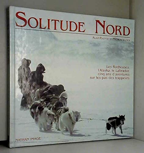 Solitude Nord : Les Rocheuses, l'Alaska, le labrador, cinq ans d'aventures sur les pas des trappeurs 9782092901656