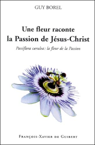 Une fleur raconte la passion de Jésus Christ : Passiflora caerulea - La Fleur de la passion 9782868397072