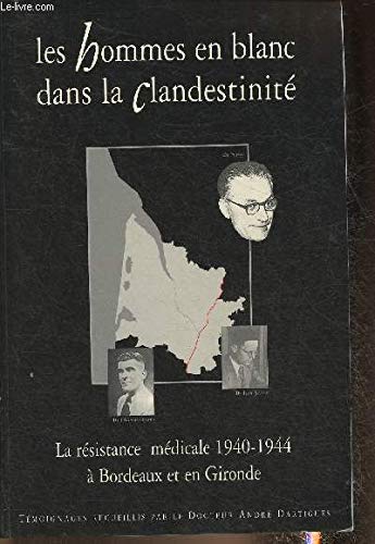 LES HOMMES EN BLANC DANS LA CLANDESTINITE - LA RESISTANCE MEDICALE 1940-1944 A BORDEAUX ET EN GIRONDE.