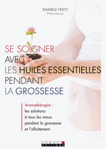 Se soigner avec les huiles essentielles pendans la grossesse: Aromathérapie : les solutions à tous les maux pendant la grossesse allaitement 9782848994451