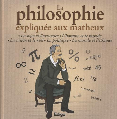 La philosophie expliquée aux matheux : Le sujet et l'existence, L'homme et le monde, La raison et le réel, La politique, La morale et l'éthique 9782359331868