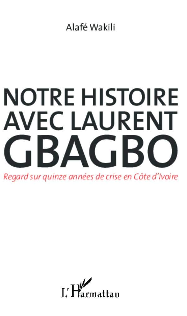 Notre histoire avec Laurent Gbagbo: Regard sur quinze années de crise en Côte d'Ivoire 9782343007144