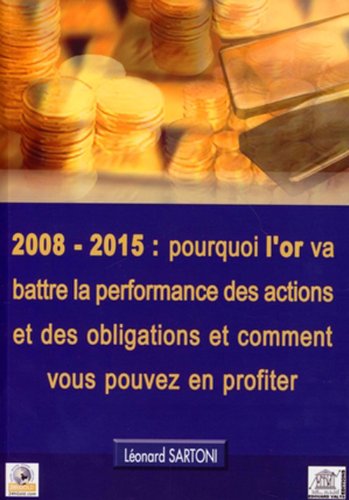 2008-2015 : Pourquoi l'Or Va Battre la Performance des Actions et des Obligations et Comment Vous Po 9782919044047