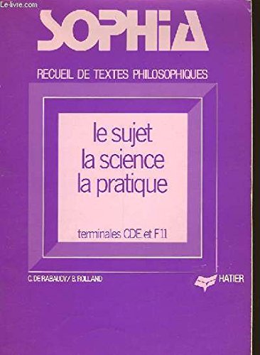 SOPHIA. RECUEIL DE TEXTES PHILOSOPHIQUES. LE SUJET, LA SCIENCE, LA PRATIQUE. TERMINALE C, D, E ET F11.