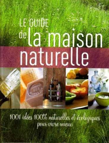 Le guide de maison naturelle 1001 idées 100% naturelles et écologiques pour vivre mieux 9782298027310