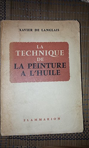 Xavier de Langlais,... La Technique de la peinture à l'huile : Histoire du procédé... éléments, recettes et manipulations, pratique du métier