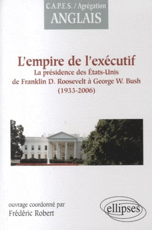 L'empire de l'exécutif (1933-2006): La présidence des Etats-Unis de Franklin D. Roosevelt à George W. Bush 9782729840341