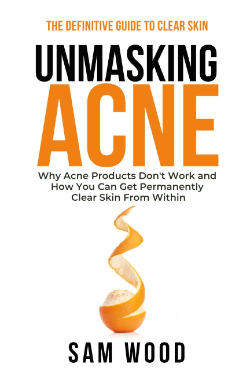 Unmasking Acne: The Definitive Guide to Clear Skin: Why Acne Products Don’t Work and How You Can Get Permanently Clear Skin from Within 9798711869481