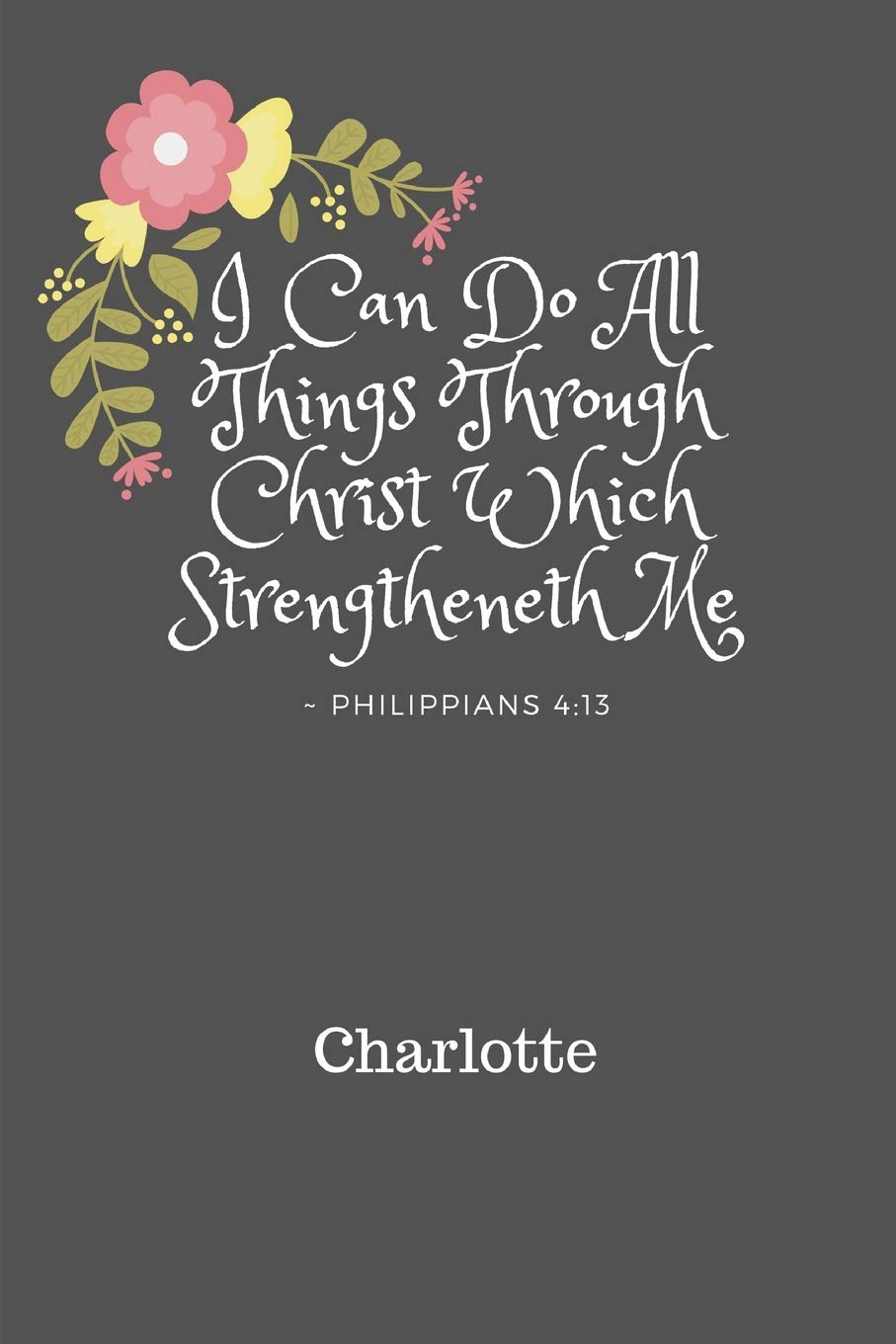 I Can Do All Things Through Christ Charlotte: Personalized KJV King James Version Philippians 4:13 Bible Verse Quote 6" x 9" Blank Lined Writing Notebook Journal, 110 Pages 9791096374045