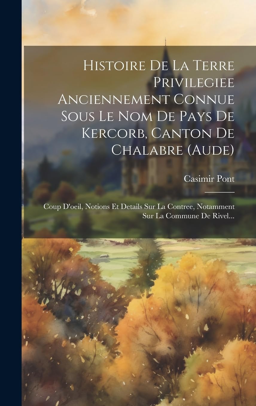 Histoire De La Terre Privilegiee Anciennement Connue Sous Le Nom De Pays De Kercorb, Canton De Chalabre (aude): Coup D'oeil, Notions Et Details Sur La Contree, Notamment Sur La Commune De Rivel... 9781019436073