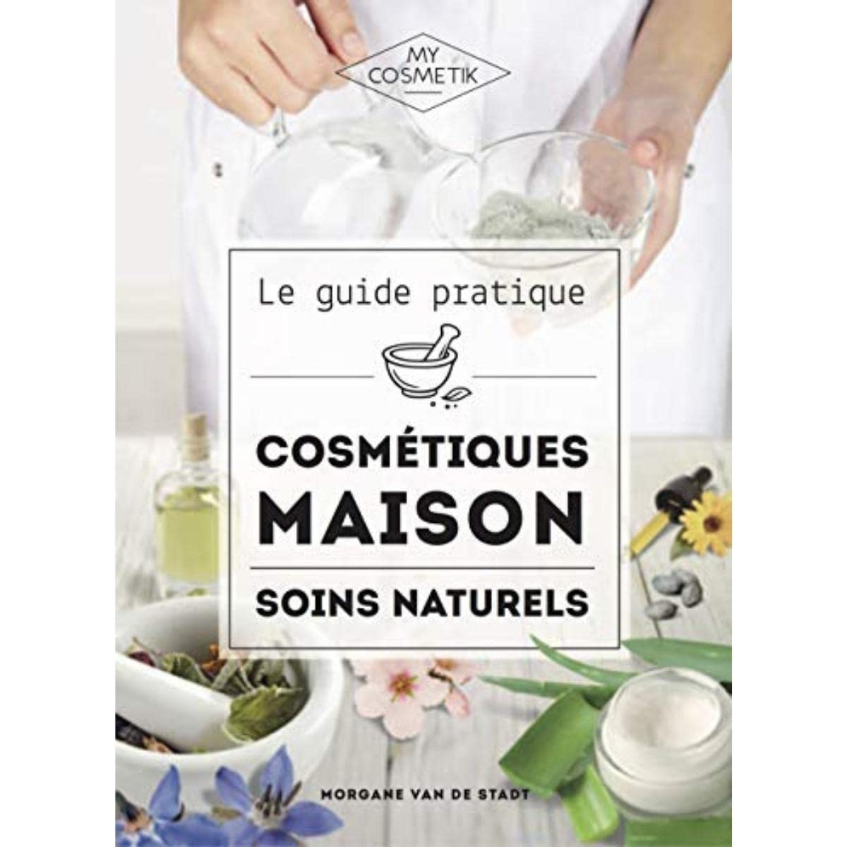 Le guide pratique des cosmétiques maison : Soins naturels - Réalisez tous vos cosmétiques maison en misant sur l’efficacité et le naturel avant tout ! - MY COSMETIK - 256 pages 9782956640707