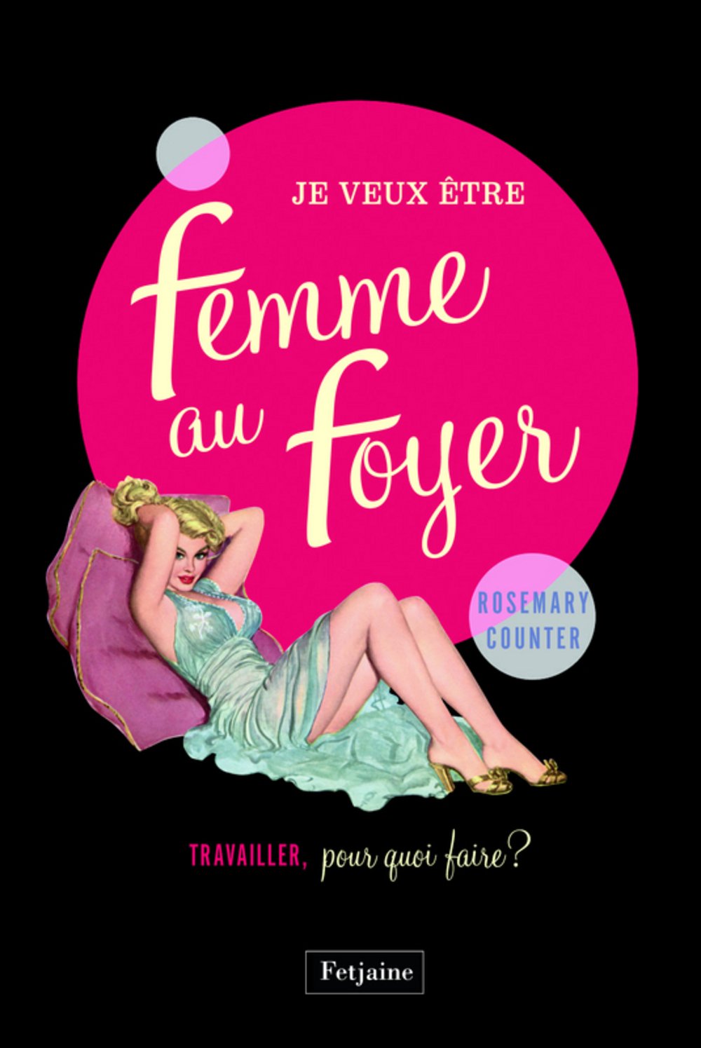 Je veux être une femme au foyer: Travailler, pour quoi faire ? 9782354252632