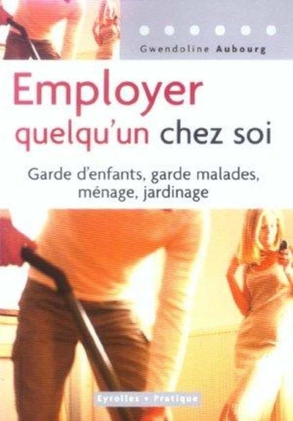 Employer quelqu'un chez soi: Garde d enfants, garde malades, ménage, jardinage 9782708135413