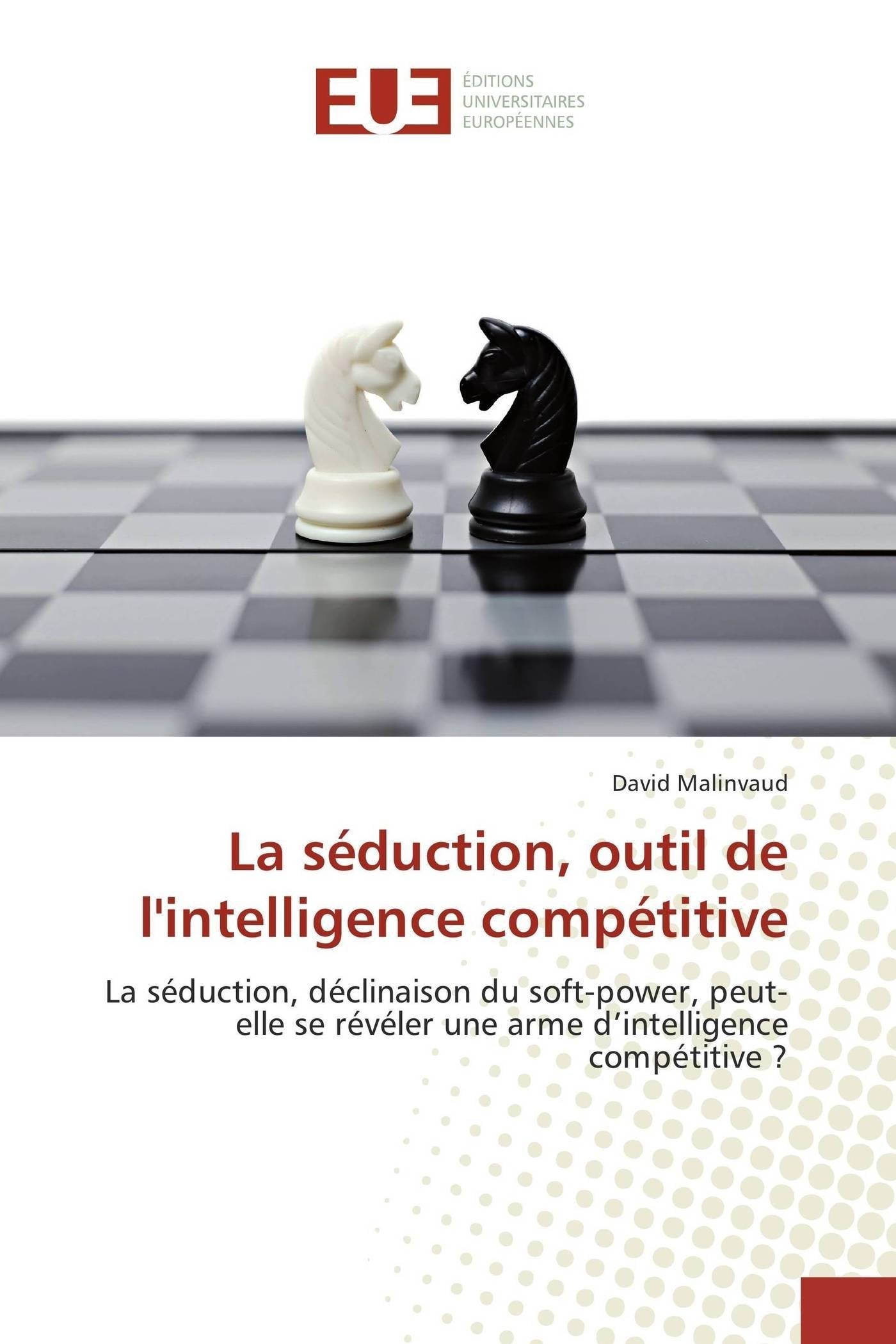 La séduction, outil de l'intelligence compétitive: La séduction, déclinaison du soft-power, peut-elle se révéler une arme d’intelligence compétitive ? 9786131587825