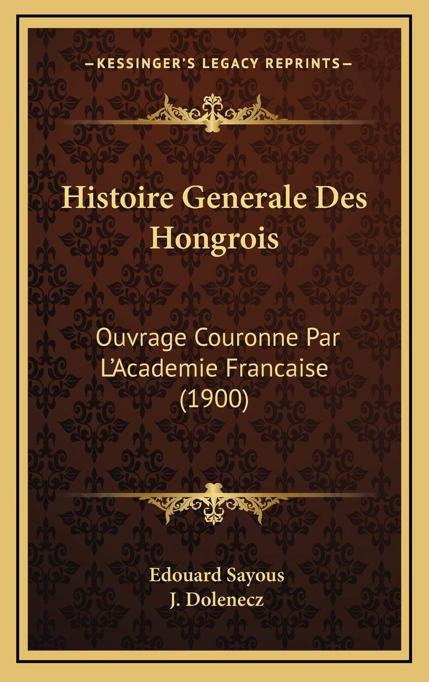 Histoire Generale Des Hongrois: Ouvrage Couronne Par L'Academie Francaise (1900) 9781166891114