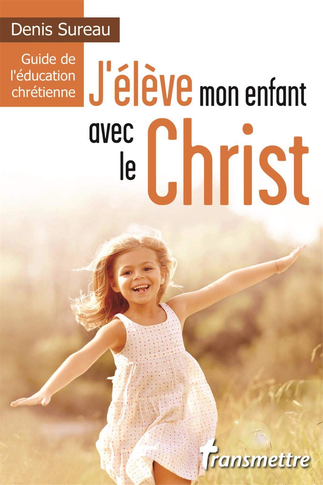 J'élève mon enfant avec le Christ, Guide de l'éducation chrétienne 9782491337001
