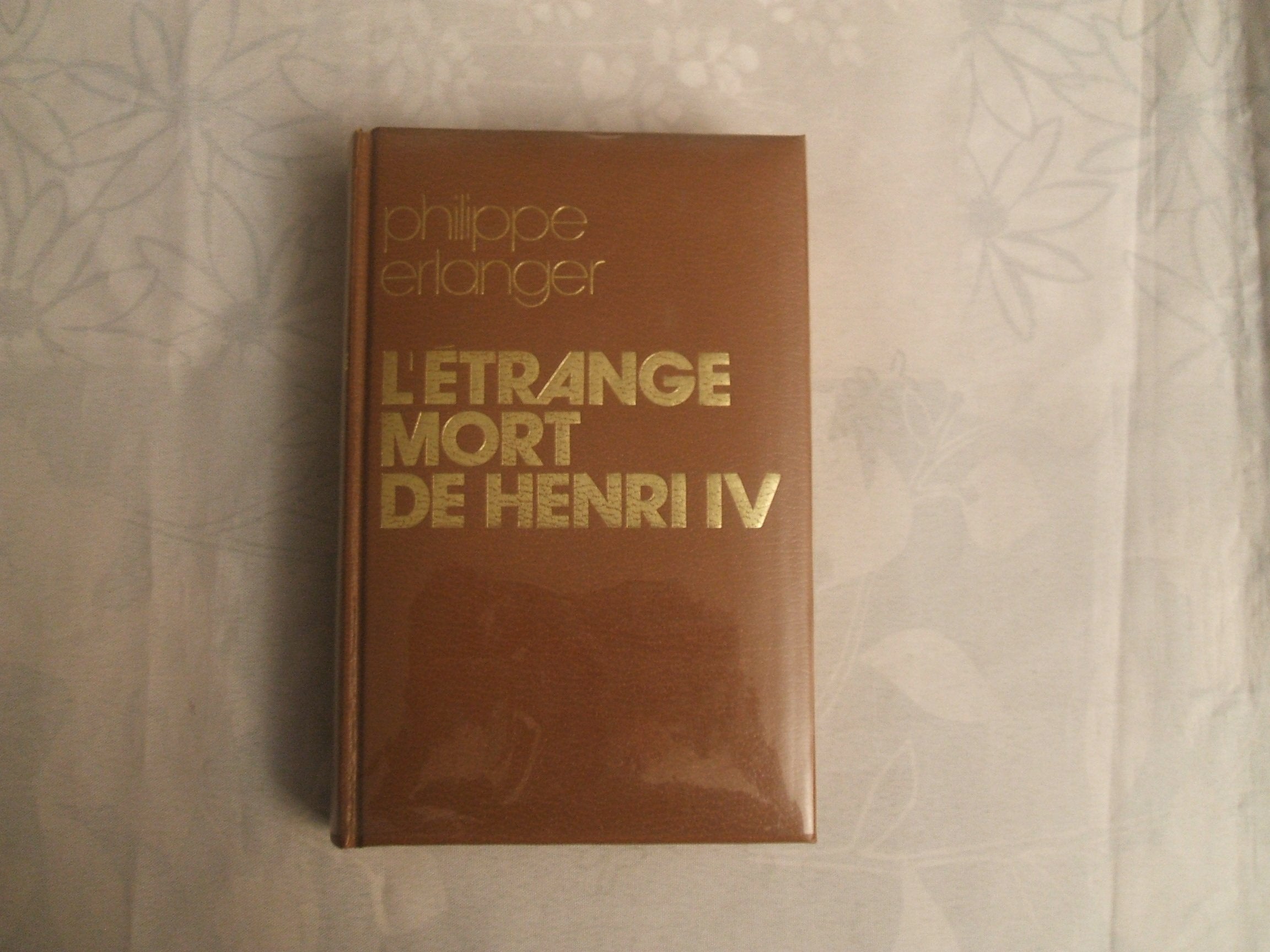 PRESENCE DE L'HISTOIRE//COLLECTION HISTORIQUE DIRIGEE PAR ANDRE CASTELOT//PHILIPPE ERLANGER//L'ETRANGE MORT DE HENRI IV OU LES JEUX DE L'AMOUR ET DE LA GUERRE//FRANCE LOISIRS//1974