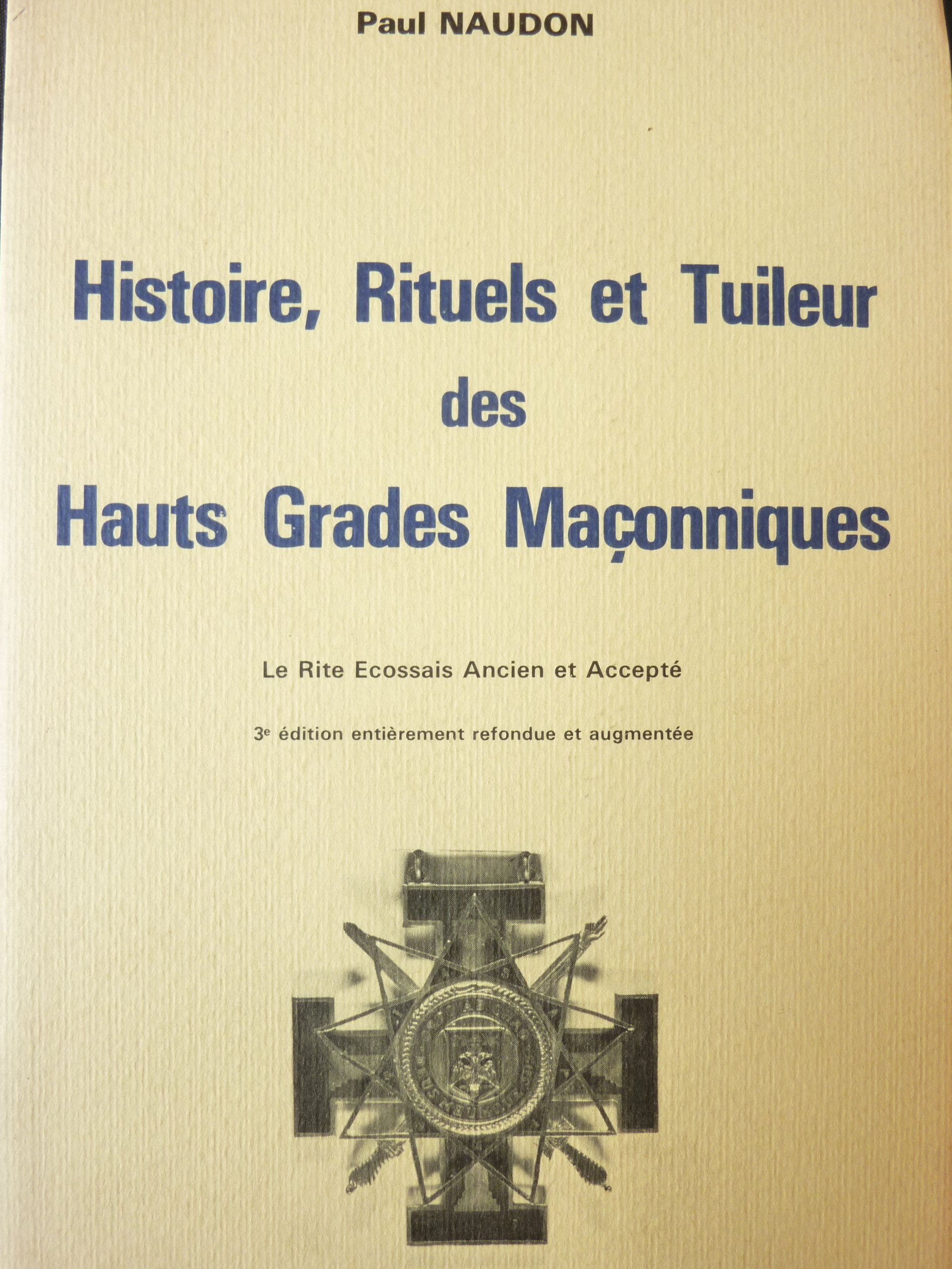 Histoire, Rituels et Tuileur des Hauts Grades Maçonniques. Le Rite Ecossais Ancien et Accepté. 3ème édition refondue et augmentée