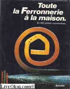 TOUTE LA FERRONNERIE A LA MAISON , en 500 photos commentées.Techniques artisanales modernes - Pascal MAILLET. Reliure avec jaquette. 9782707200242