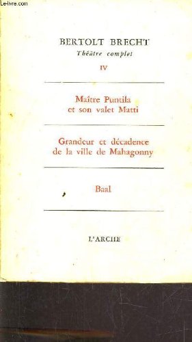 THEATRE COMPLET - TOME IV - MAITRE PUNTILA ET SON VALET MATTI - GRANDEUR ET DECADENCE DE LA VILLE DE MAHAGONNY - BAAL 