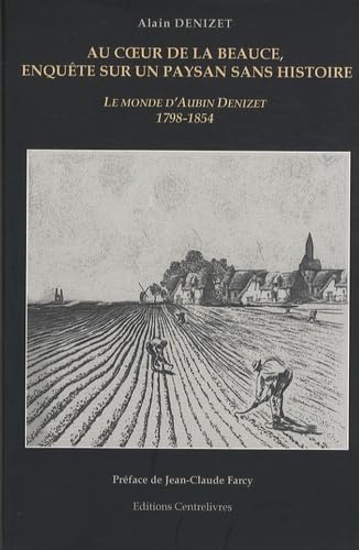 Au coeur de la Beauce, enquête sur un paysan sans histoire: Le monde d'Aubin Denizet 1798-1854 9782911060052