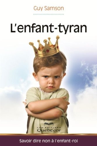 L'Enfant-Tyran : Savoir Dire Non a l'Enfant-Roi 9782764019047