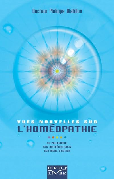 Vues nouvelles sur l'homéopathie : Sa philosophie, ses mathématiques, son mode d'action 9782923040042