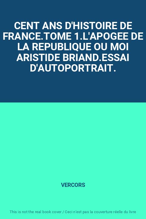 CENT ANS D'HISTOIRE DE FRANCE.TOME 1.L'APOGEE DE LA REPUBLIQUE OU MOI ARISTIDE BRIAND.ESSAI D'AUTOPORTRAIT. 