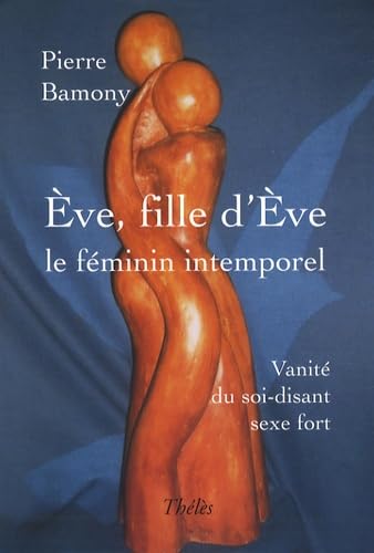 Eve, fille d'Eve : le féminin intemporel: Vanité du soi-disant sexe fort 9782847769142