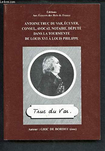 Antoine Truc du Var, Ecuyer, Consul, Avocat, Notaire, Député dans la tourmente de Louis XVI à Louis Philippe. [ Livre dédicacé par l'auteur ] 9782915190007