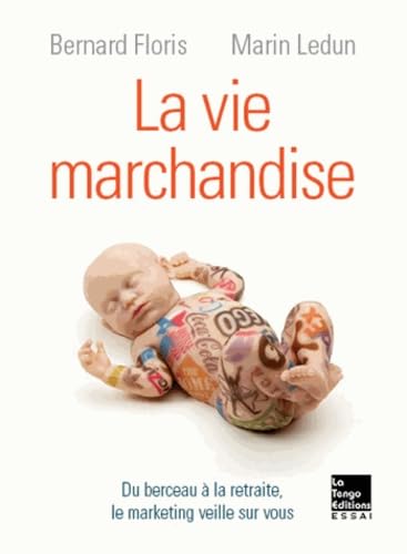 La vie marchandise: Du berceau à la retraite, le marketing veille sur vous 9782354610395