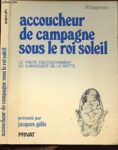 Accoucheur de campagne sous le Roi Soleil - Le traité d'accouchement de G. Mauquest de la Motte - Présenté par Jacques Gélis 9782708984004