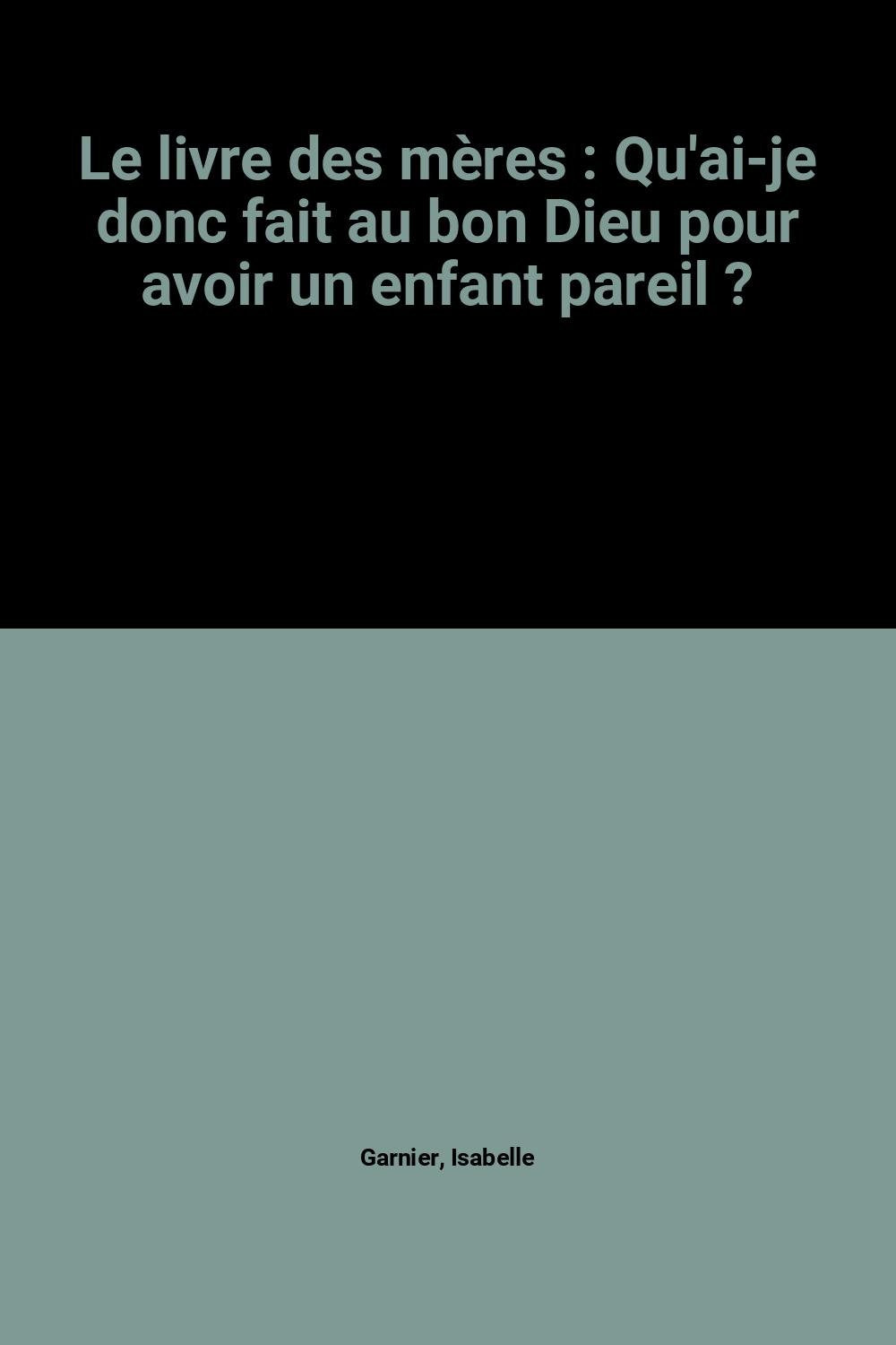 Le livre des mères : Qu'ai-je donc fait au bon Dieu pour avoir un enfant pareil ? 9782702846339