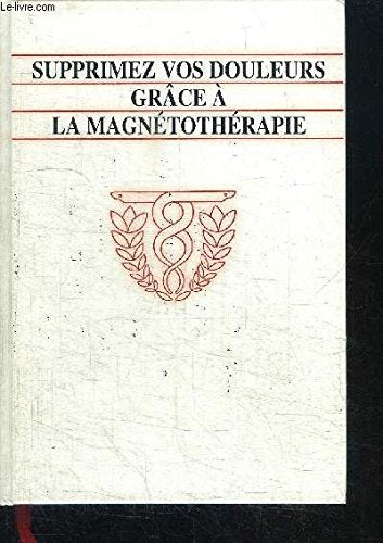 SUPPRIMEZ VOS DOULEUR GRACE A LA MAGNETOTHERAPIE - DOS NUQUE ARTICULATIONS : A CHAQUE DOULEUR SON TRAITEUR - LES PRODIGIEUX EFFETS CURATIFS DES AIMANTS 