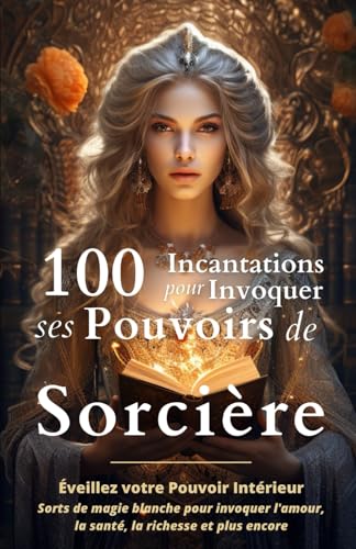 100 Incantations pour Invoquer ses Pouvoirs de Sorcière: Éveillez votre Pouvoir Intérieur - Sorts de magie blanche pour invoquer l'amour, la santé, la richesse et plus encore 9798854700962