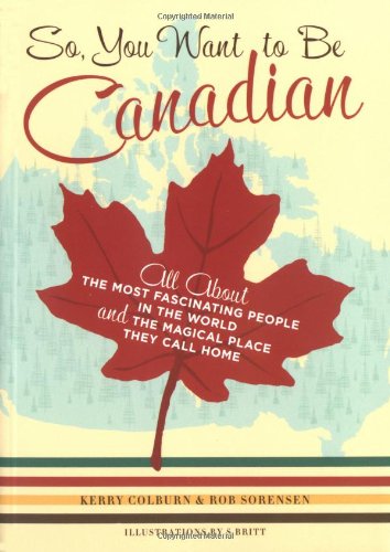 So, You Want to Be Canadian: All About the Most Fascinating People in the World and the Magical Place They Call Home 9780811845359