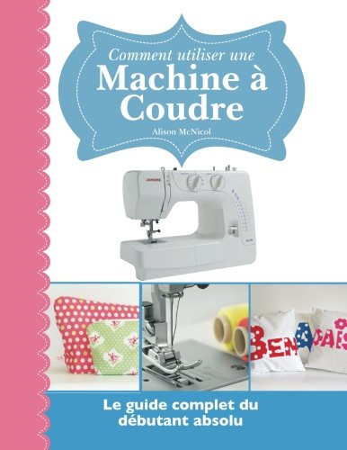 Comment utiliser une Machine à Coudre: Le guide complet du débutant absolu 9781908707772