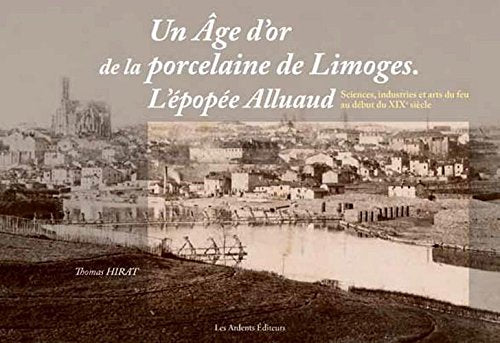 un age d'or de la porcelaine de limoges. l'epopee alluaud sciences, industries et arts du feu au deb 9782917032749