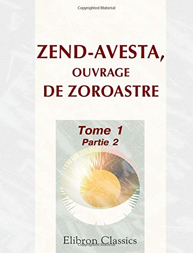 Zend-Avesta, ouvrage de Zoroastre: Contenant les idées théologiques, physiques & morales de ce législateur, les cérémonies du culte religieux ... ... Tome 1, Partie 2. Vie de Zoroastre 9781421232072