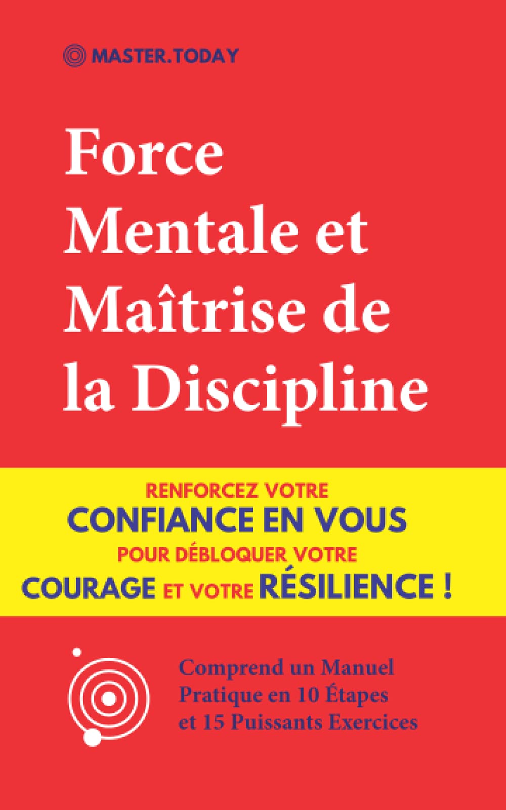 Force Mentale et Maîtrise de la Discipline: Renforcez votre Confiance en vous pour Débloquer votre Courage et votre Résilience ! (Comprend un Manuel Pratique en 10 Étapes et 15 Puissants Exercices) 9798743129041