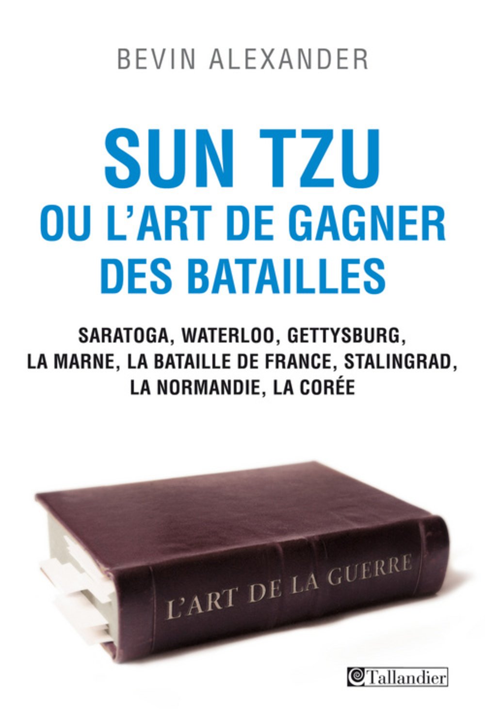 Sun Tzu ou l'art de gagner des batailles: Saratoga, Waterloo, Gettysburg, La Marne, La bataille de France, Stalingrad, La Normandie, La Corée 9782847349191