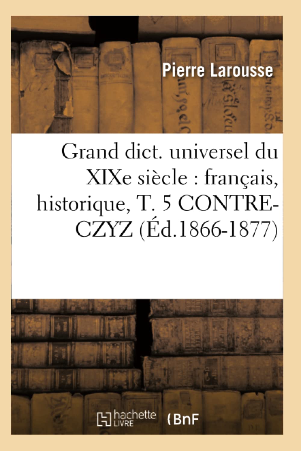 Grand dict. universel du XIXe siècle : français, historique, T. 5 CONTRE-CZYZ (Éd.1866-1877) 9782012547735