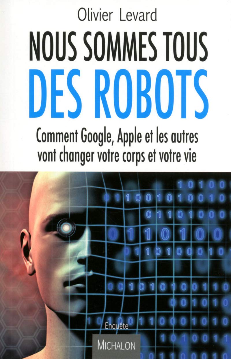 Nous sommes tous des robots:Comment Google, Apple et les autres vont changer votre corps et votre vi 9782841867301