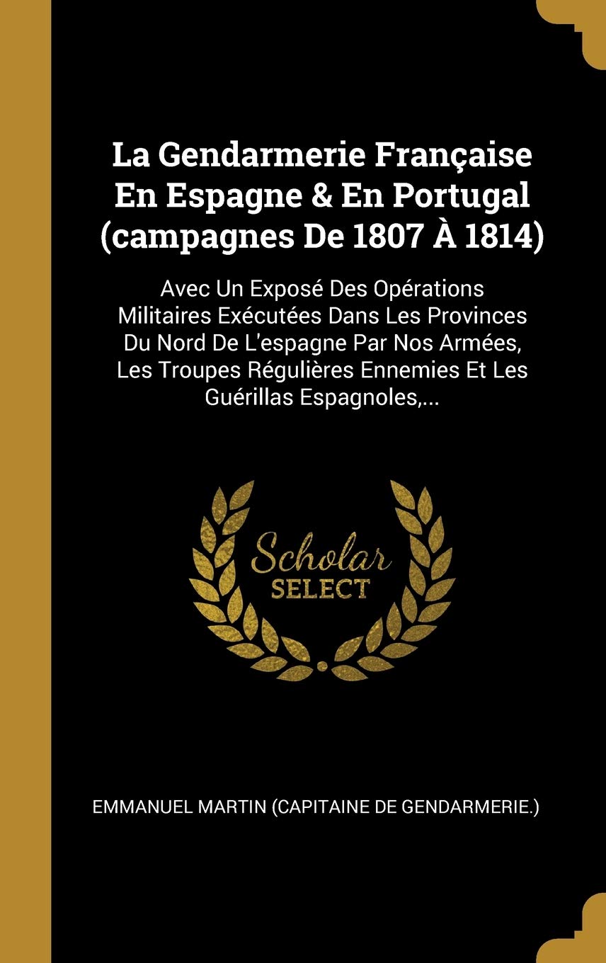 La Gendarmerie Française En Espagne & En Portugal (campagnes De 1807 À 1814): Avec Un Exposé Des Opérations Militaires Exécutées Dans Les Provinces Du ... Ennemies Et Les Guérillas Espagnoles, ... 9780341604365