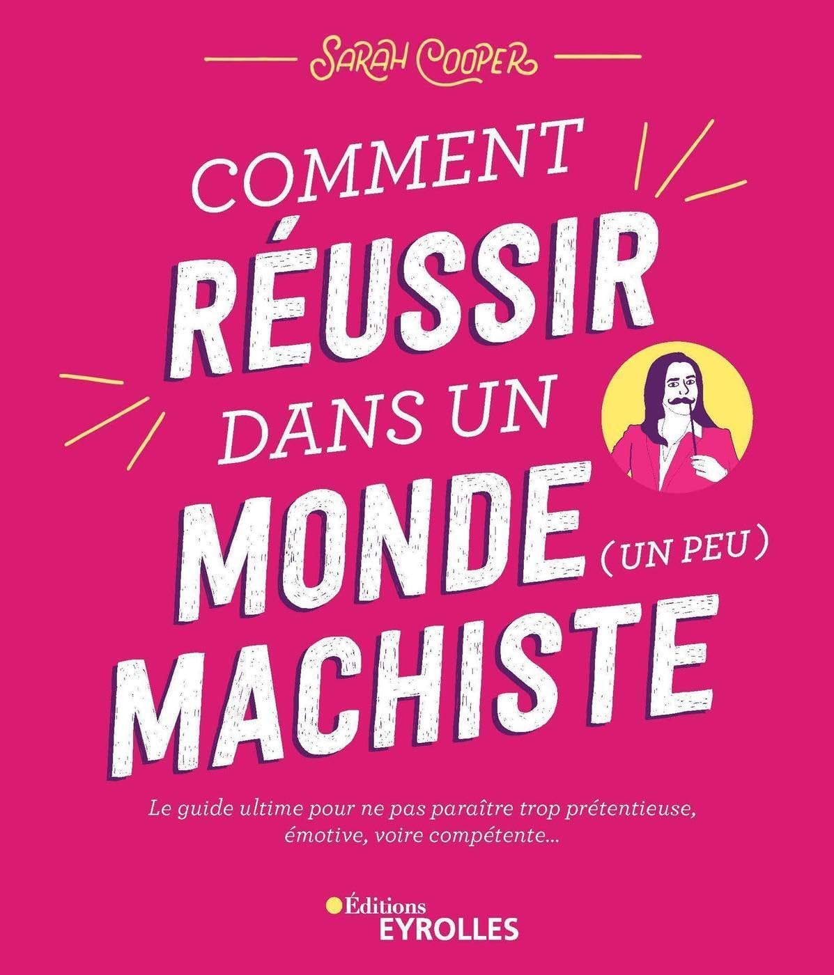 Comment réussir dans un monde (un peu) machiste: Le guide ultime pour ne pas paraître trop prétentieuse, émotive, voire compétente... 9782212573091