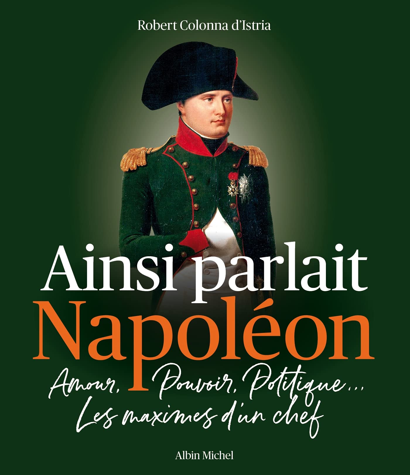 Ainsi parlait Napoléon: Amour, pouvoir, politique... Les maximes d'un chef 9782226461629
