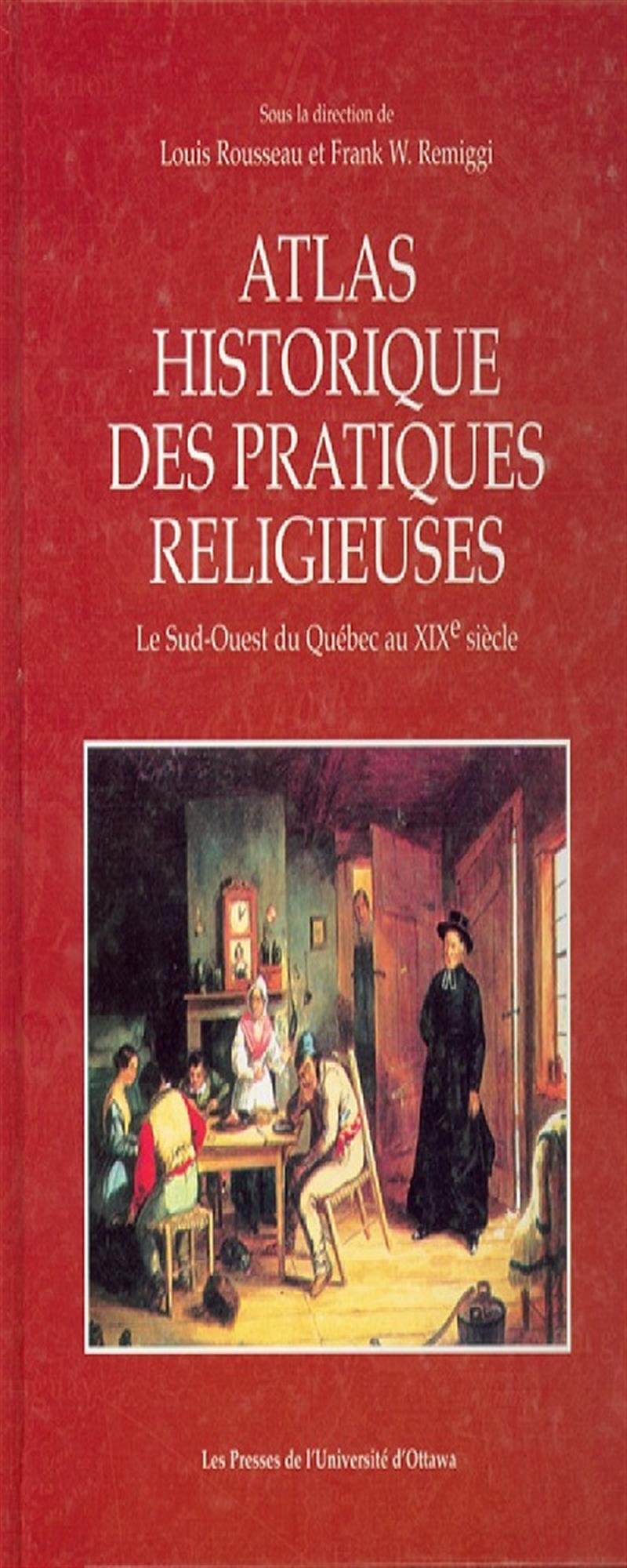 Atlas historique des pratiques religieuses: Le Sud-Ouest du Québec au XIXe siècle 9782760304529