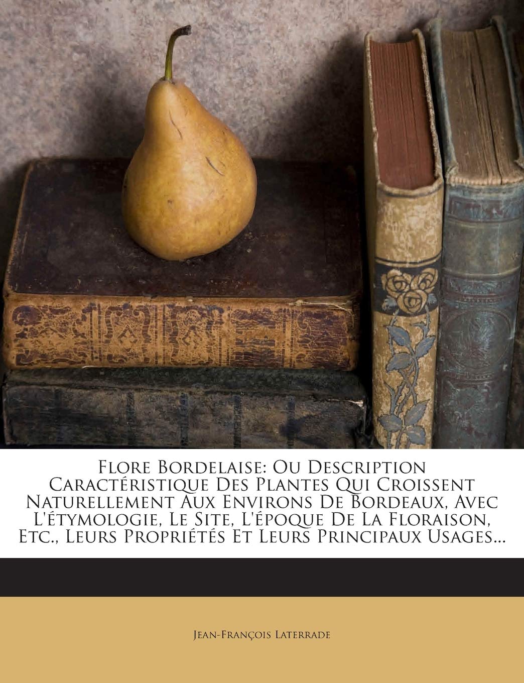 Flore Bordelaise: Ou Description Caractéristique Des Plantes Qui Croissent Naturellement Aux Environs De Bordeaux, Avec L'étymologie, Le Site, ... Propriétés Et Leurs Principaux Usages... 9781272378257